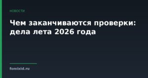 Чем заканчиваются проверки: дела лета 2026 года
