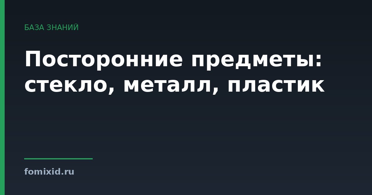 Посторонние предметы: стекло, металл, пластик